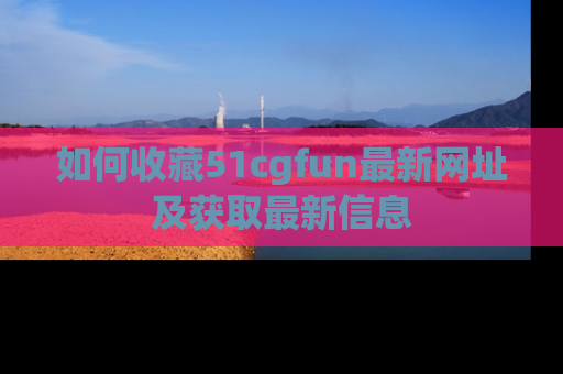 如何收藏51cgfun最新网址及获取最新信息