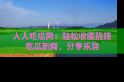 人人吃瓜网：轻松收藏热辣吃瓜新闻，分享乐趣