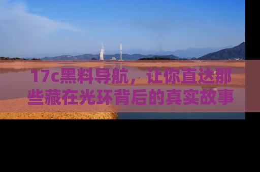17c黑料导航，让你直达那些藏在光环背后的真实故事