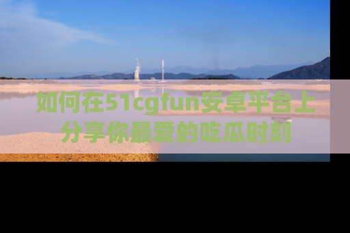 如何在51cgfun安卓平台上分享你最爱的吃瓜时刻