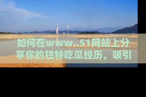 如何在www..51网站上分享你的独特吃瓜经历,吸引更多用户关注