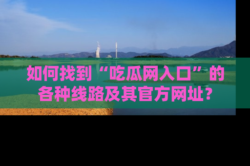如何找到“吃瓜网入口”的各种线路及其官方网址？