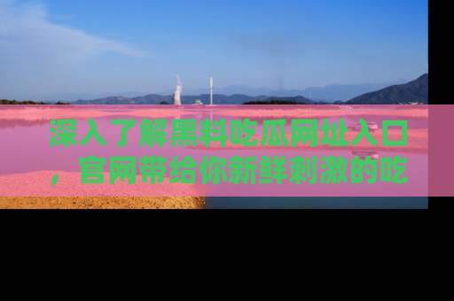 深入了解黑料吃瓜网址入口，官网带给你新鲜刺激的吃瓜体验！
