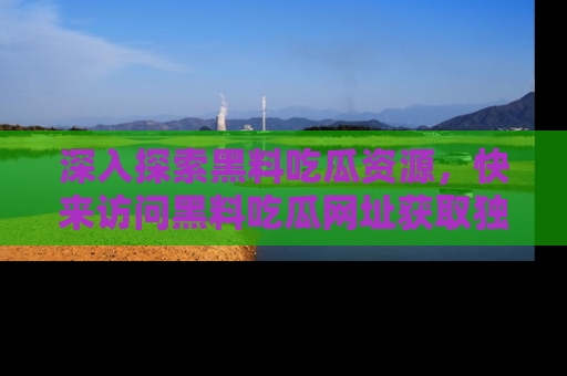 深入探索黑料吃瓜资源，快来访问黑料吃瓜网址获取独家内容！