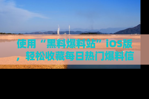 使用“黑料爆料站”iOS版，轻松收藏每日热门爆料信息！