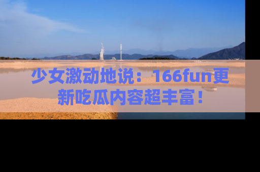 少女激动地说：166fun更新吃瓜内容超丰富！