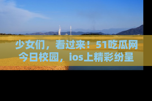 少女们，看过来！51吃瓜网今日校园，ios上精彩纷呈！