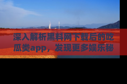 深入解析黑料网下载后的吃瓜类app，发现更多娱乐秘密