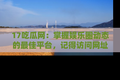 17吃瓜网：掌握娱乐圈动态的最佳平台，记得访问网址获取新鲜资讯！