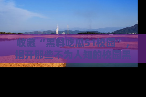 收藏“黑料吃瓜51校园”，揭开那些不为人知的校园黑幕！