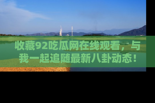 收藏92吃瓜网在线观看，与我一起追随最新八卦动态！