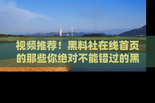 视频推荐！黑料社在线首页的那些你绝对不能错过的黑料