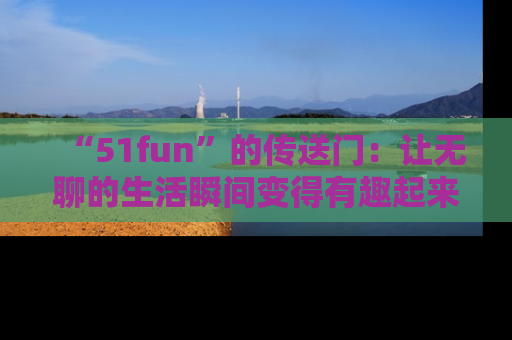 “51fun”的传送门:让无聊的生活瞬间变得有趣起来!