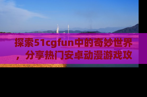 探索51cgfun中的奇妙世界，分享热门安卓动漫游戏攻略！