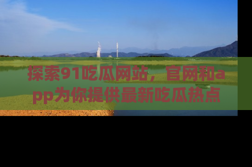 探索91吃瓜网站，官网和app为你提供最新吃瓜热点