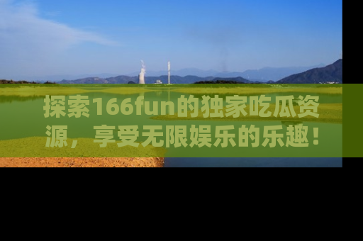 探索166fun的独家吃瓜资源，享受无限娱乐的乐趣！