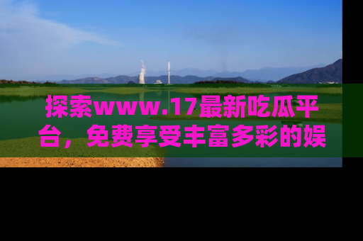 探索www.17最新吃瓜平台，免费享受丰富多彩的娱乐体验！
