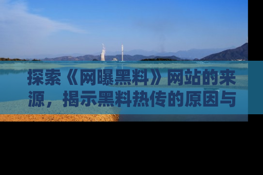 探索《网曝黑料》网站的来源，揭示黑料热传的原因与影响
