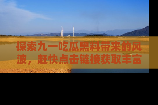 探索九一吃瓜黑料带来的风波，赶快点击链接获取丰富内幕资讯！