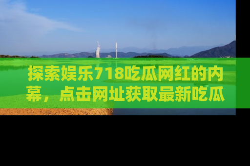 探索娱乐718吃瓜网红的内幕，点击网址获取最新吃瓜资讯。