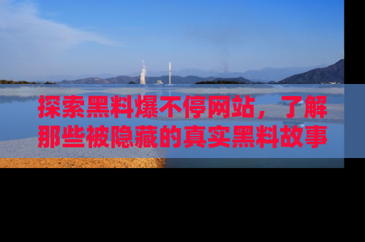 探索黑料爆不停网站，了解那些被隐藏的真实黑料故事
