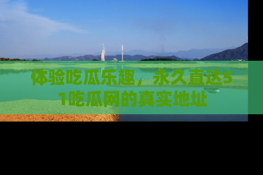 体验吃瓜乐趣，永久直达51吃瓜网的真实地址