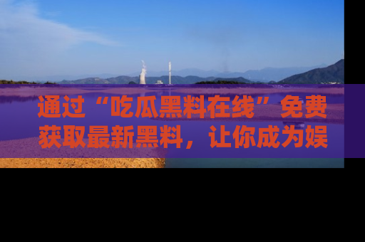 通过“吃瓜黑料在线”免费获取最新黑料,让你成为娱乐圈的内幕专家!