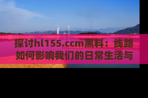 探讨hl155.ccm黑料：线路如何影响我们的日常生活与娱乐选择？