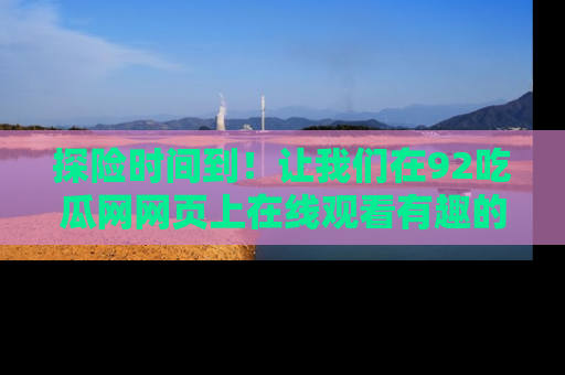 探险时间到！让我们在92吃瓜网网页上在线观看有趣的瓜，好奇的传送门等你来！