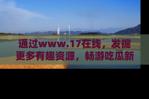 通过www.17在线,发掘更多有趣资源,畅游吃瓜新闻海洋