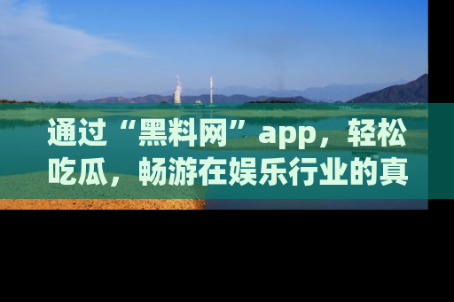 通过“黑料网”app,轻松吃瓜,畅游在娱乐行业的真实世界!