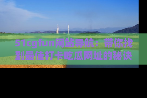 51cgfun网站导航：带你找到最佳打卡吃瓜网址的秘诀