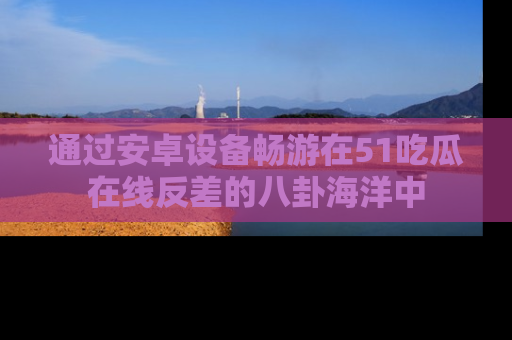 通过安卓设备畅游在51吃瓜在线反差的八卦海洋中