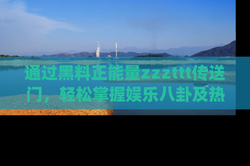 通过黑料正能量zzzttt传送门，轻松掌握娱乐八卦及热辣链接，不妨试试我们的app吧！