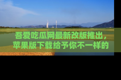 吾爱吃瓜网最新改版推出，苹果版下载给予你不一样的吃瓜体验，一起来吧！