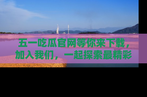 五一吃瓜官网等你来下载，加入我们，一起探索最精彩的吃瓜世界！
