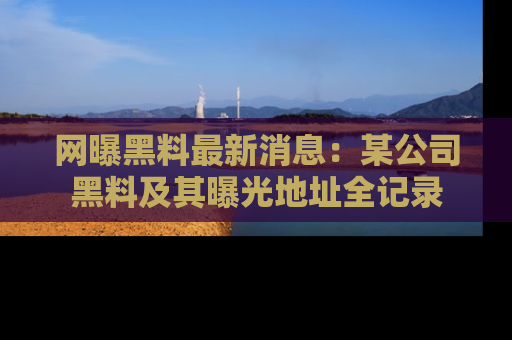 网曝黑料最新消息:某公司黑料及其曝光地址全记录