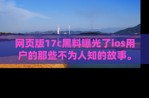 网页版17c黑料曝光了ios用户的那些不为人知的故事。