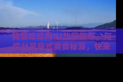 我爱吃瓜网52华丽发布,与你分享各式美食秘笈,快来加入我们的吃瓜大家庭!