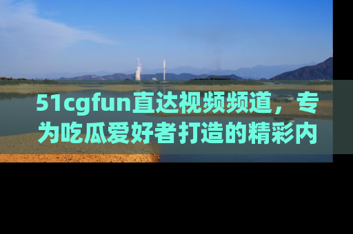 51cgfun直达视频频道,专为吃瓜爱好者打造的精彩内容库!