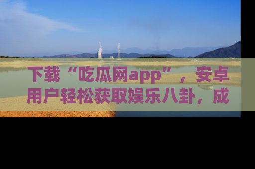 下载“吃瓜网app”,安卓用户轻松获取娱乐八卦,成为身边的知情达人!