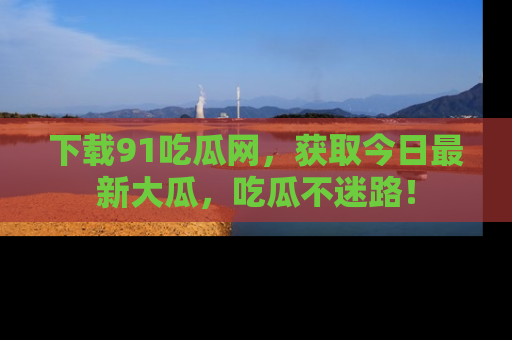 下载91吃瓜网,获取今日最新大瓜,吃瓜不迷路!