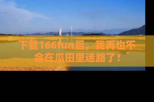 下载166fun后,我再也不会在瓜田里迷路了!