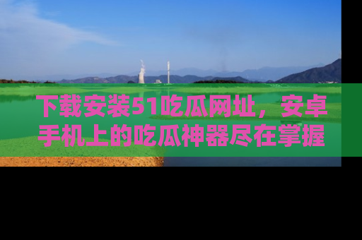 下载安装51吃瓜网址,安卓手机上的吃瓜神器尽在掌握