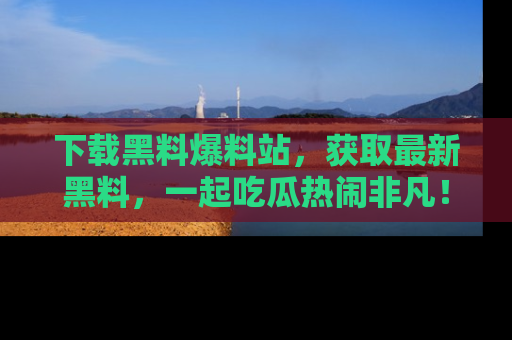 下载黑料爆料站,获取最新黑料,一起吃瓜热闹非凡!