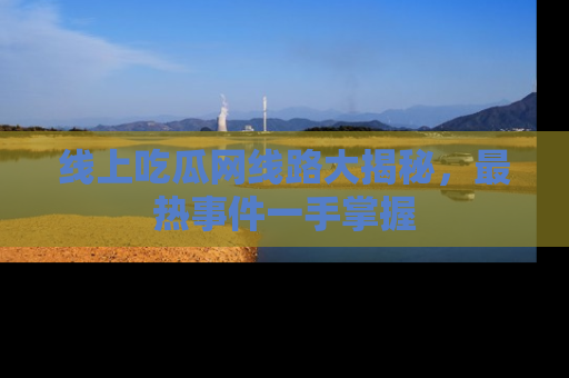 线上吃瓜网线路大揭秘,最热事件一手掌握