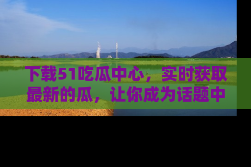 下载51吃瓜中心，实时获取最新的瓜，让你成为话题中心的焦点！
