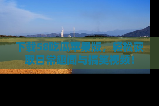 下载58吃瓜苹果版,轻松获取日常趣闻与搞笑视频!