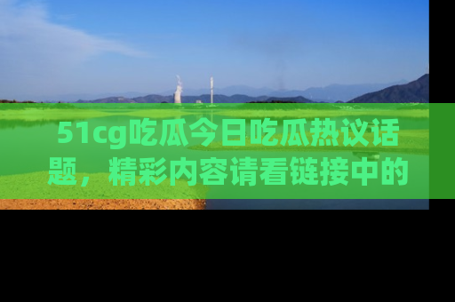 51cg吃瓜今日吃瓜热议话题,精彩内容请看链接中的传送门分享!