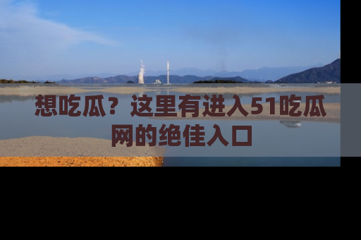 想吃瓜?这里有进入51吃瓜网的绝佳入口